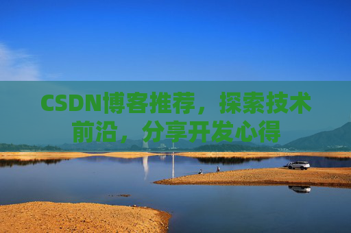 CSDN博客推荐,探索技术前沿,分享开发心得 CSDN博客推荐,探索技术前沿,分享开发心得